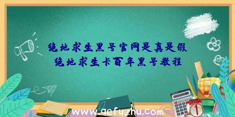 「绝地求生黑号官网是真是假」|绝地求生卡百年黑号教程